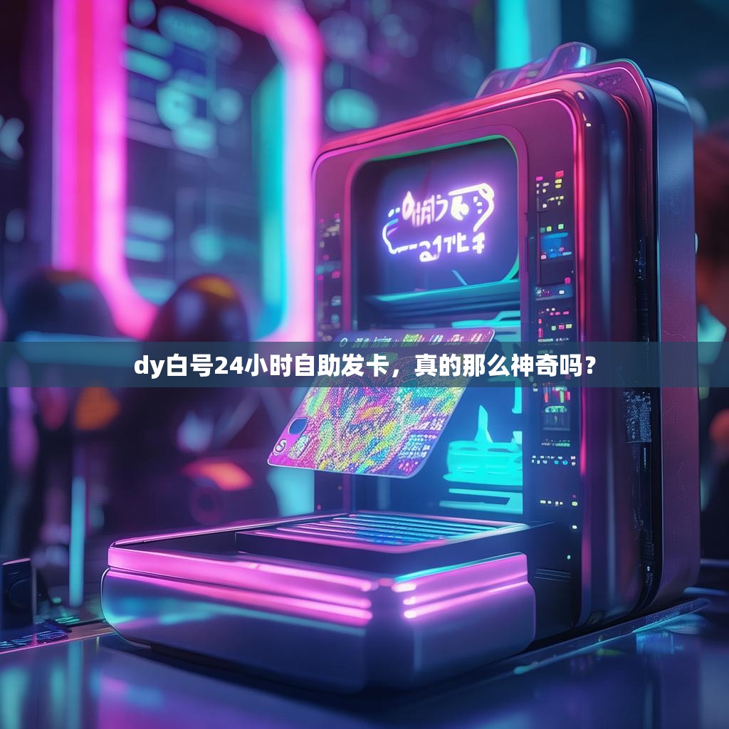 dy白号24小时自助发卡，真的那么神奇吗？