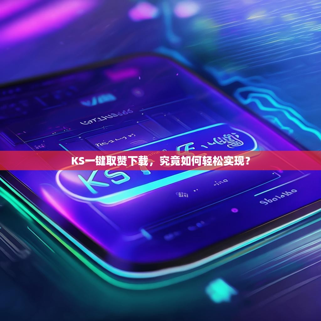 KS一键取赞下载，究竟如何轻松实现？