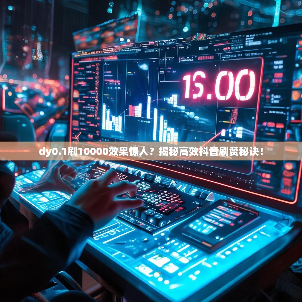 dy0.1刷10000效果惊人?揭秘高效抖音刷赞秘诀!