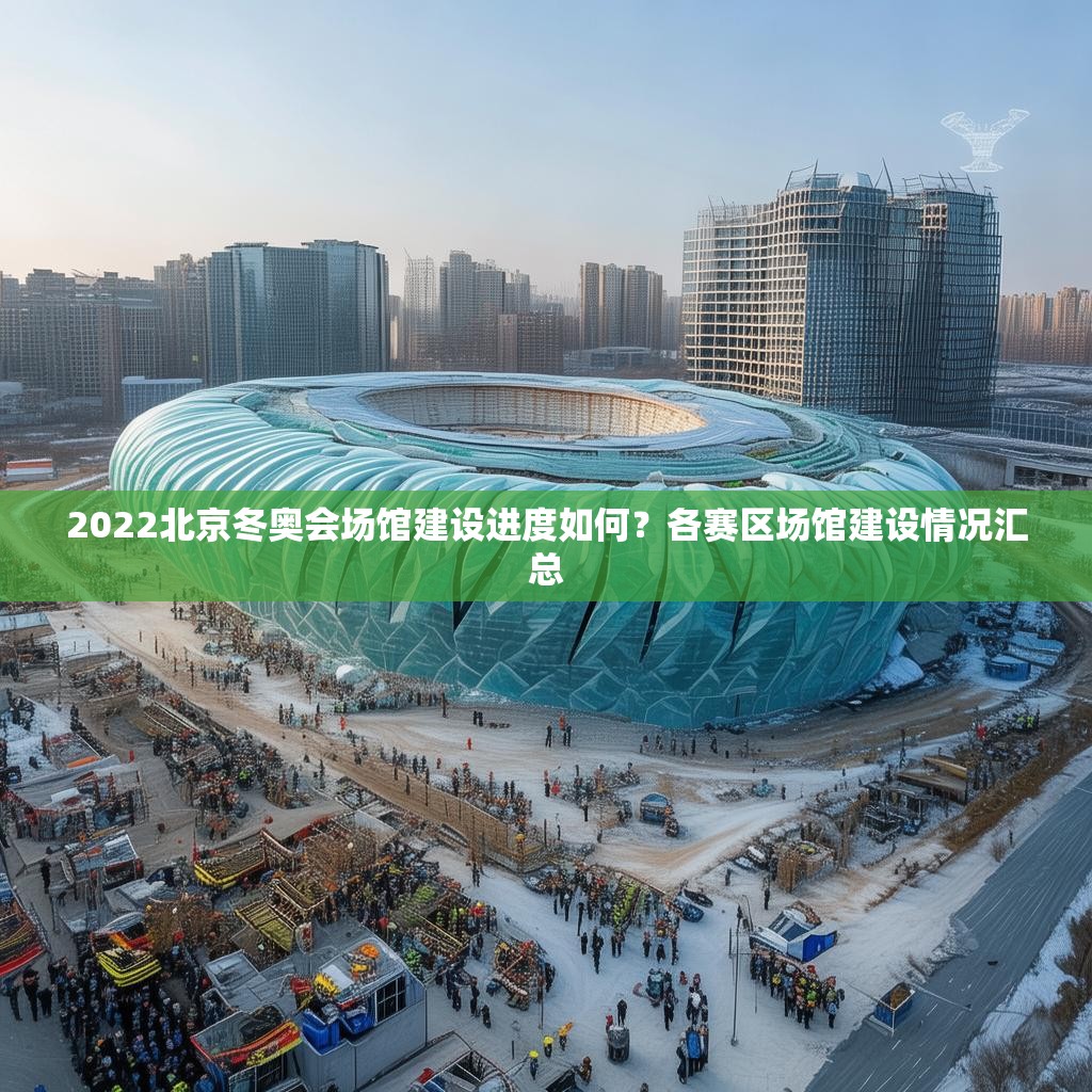 2022北京冬奥会场馆建设进度如何？各赛区场馆建设情况汇总