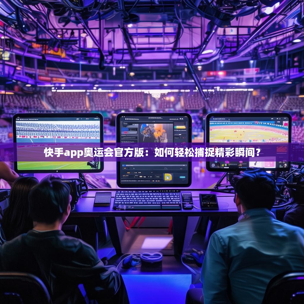 <strong><mark>快手app</mark></strong>奥运会官方版：如何轻松捕捉精彩瞬间？