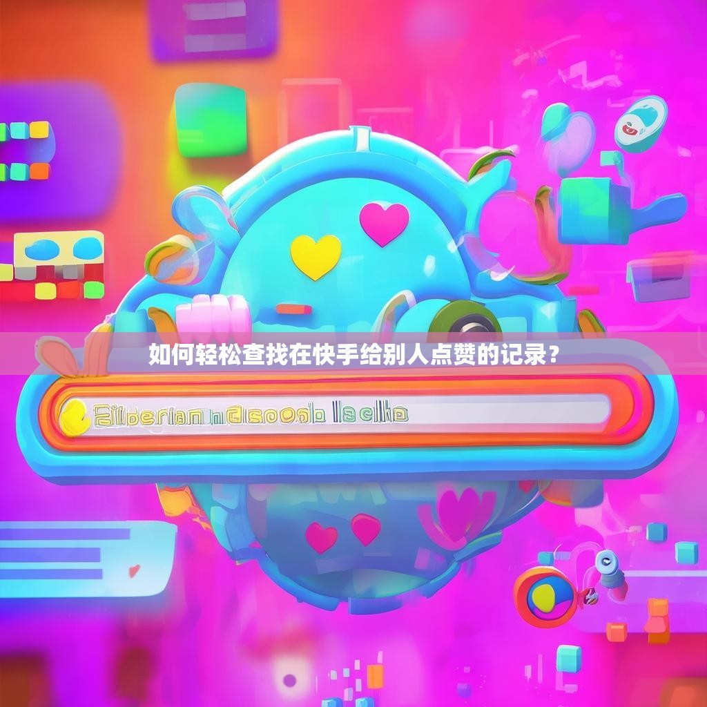 如何轻松查找在快手给别人点赞的记录?