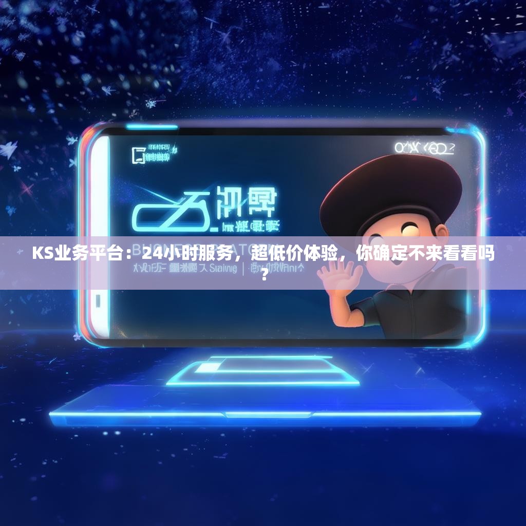 KS业务平台：24小时服务，超低价体验，你确定不来看看吗？