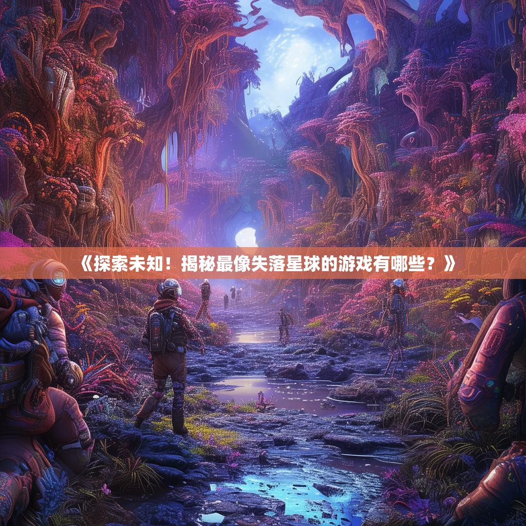 《探索未知!揭秘最像失落星球的游戏有哪些?》