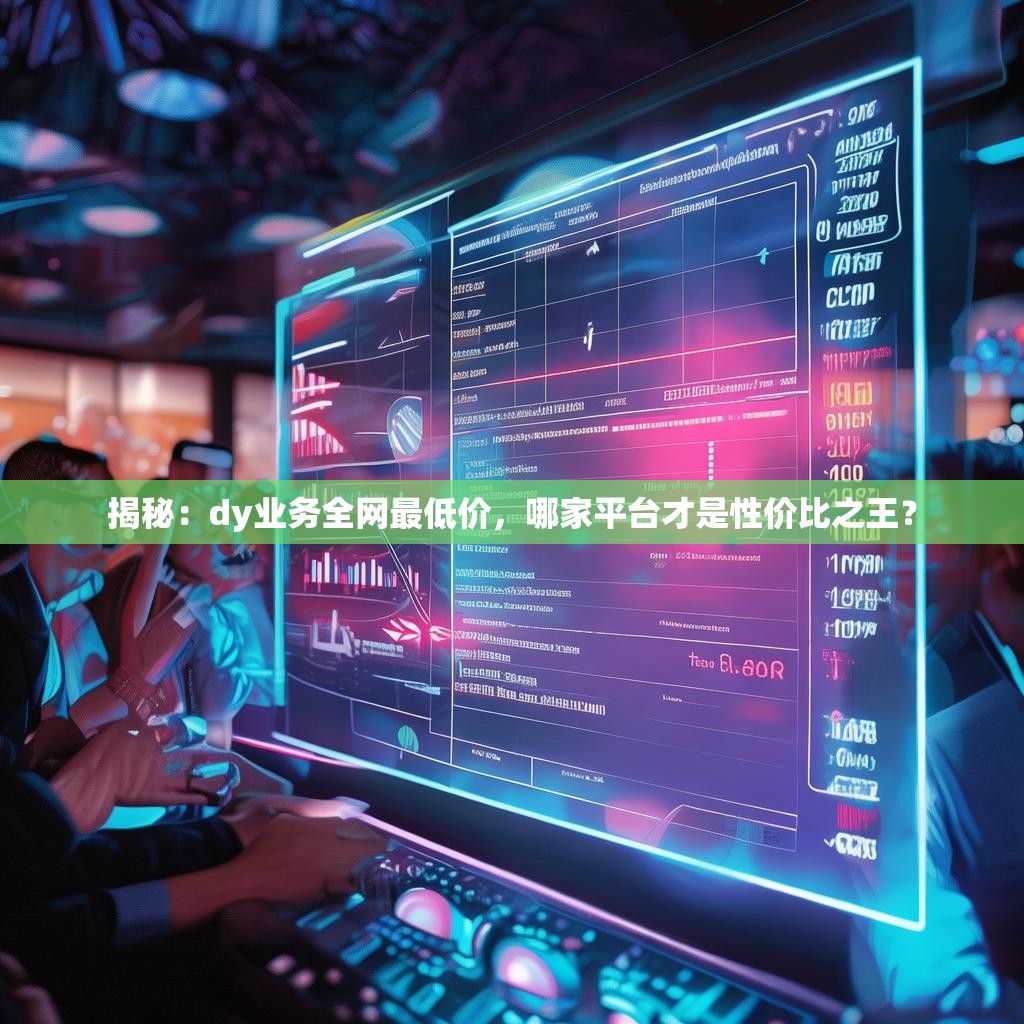 揭秘:dy业务全网最低价,哪家平台才是性价比之王?