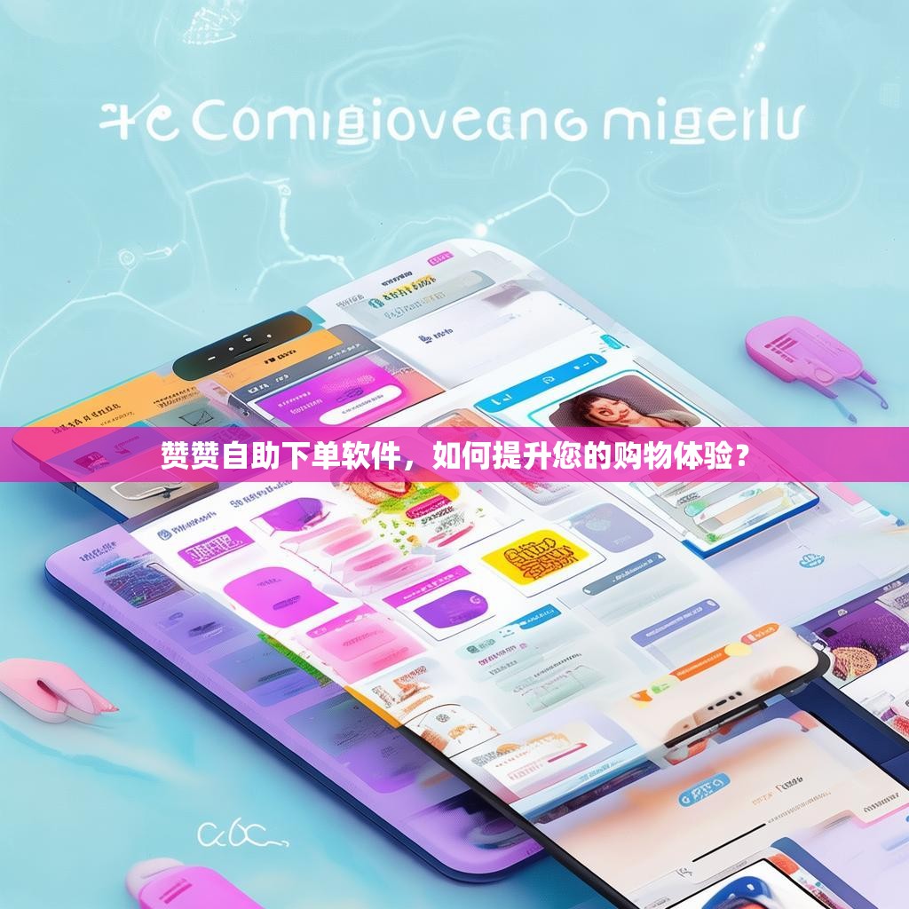 赞赞自助下单软件，如何提升您的购物体验？
