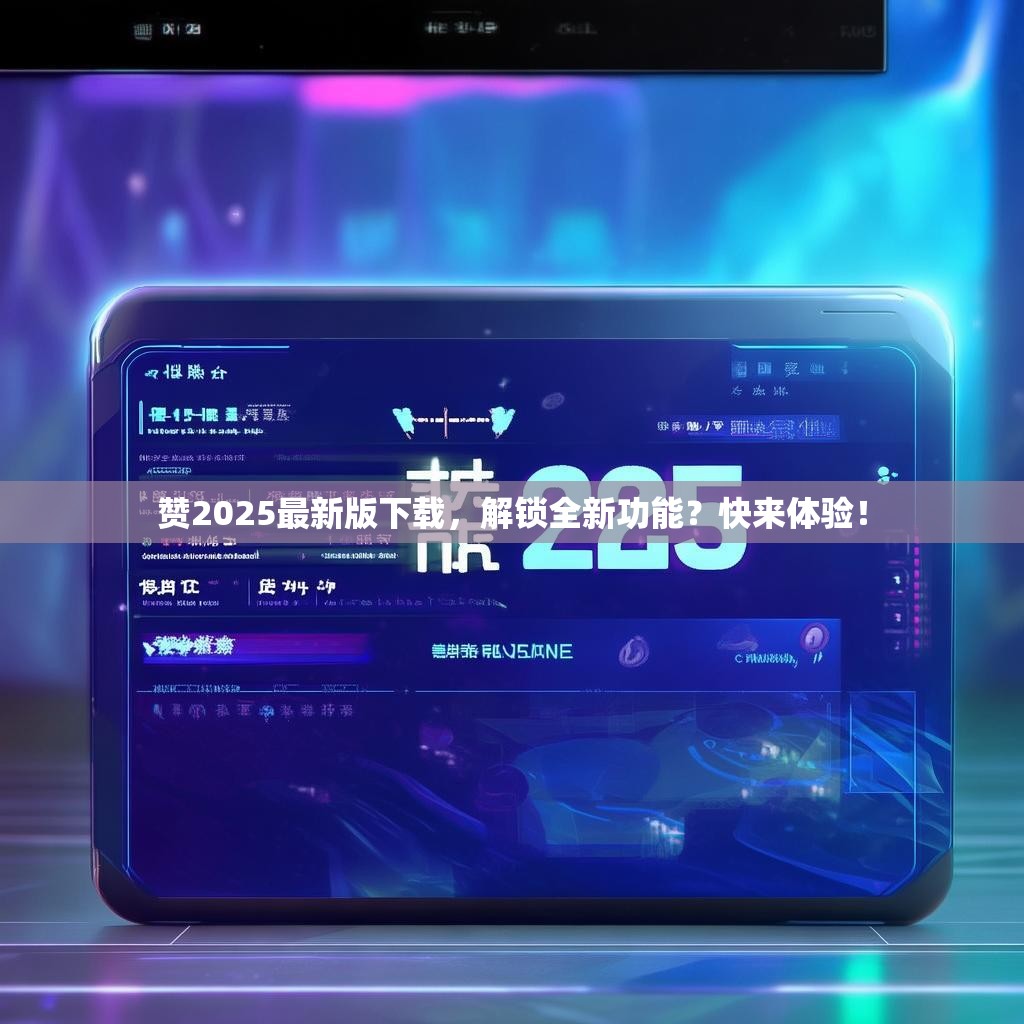 赞2025最新版下载，解锁全新功能？快来体验！