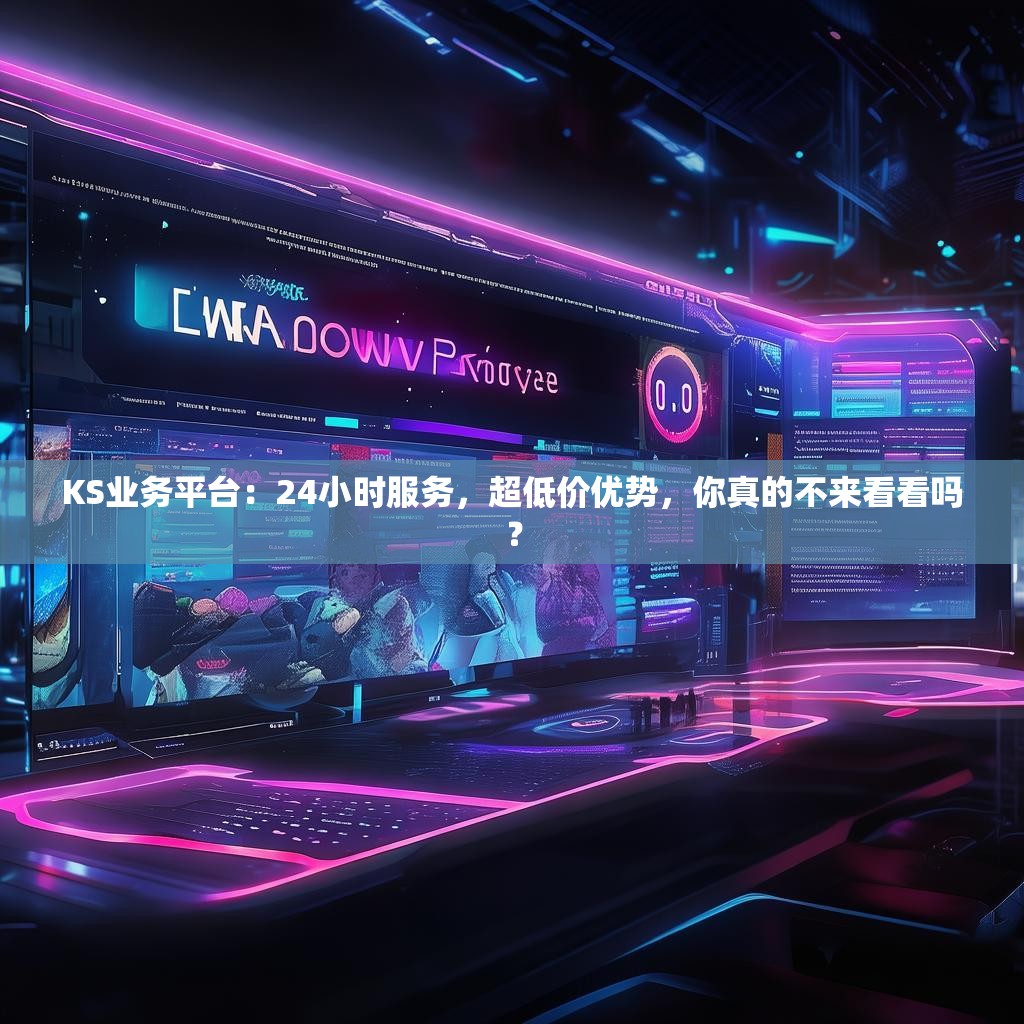 KS业务平台：24小时服务，超低价优势，你真的不来看看吗？