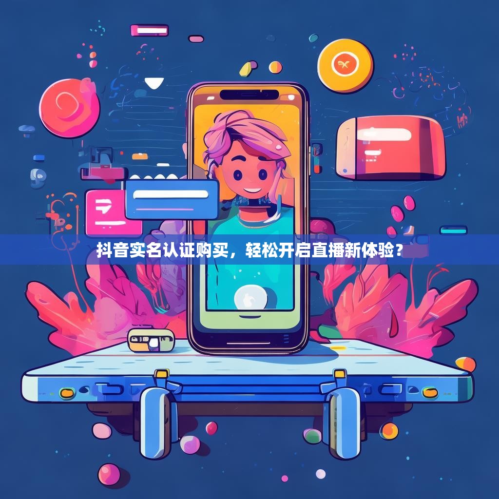 抖音实名认证购买，轻松开启直播新体验？