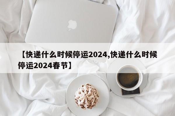 2024年淘宝快递停运及恢复时间预测，含各快递公司详情