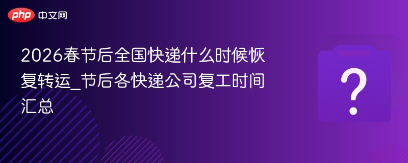 春节快递全面恢复时间：2月24日正月初八起正常收派